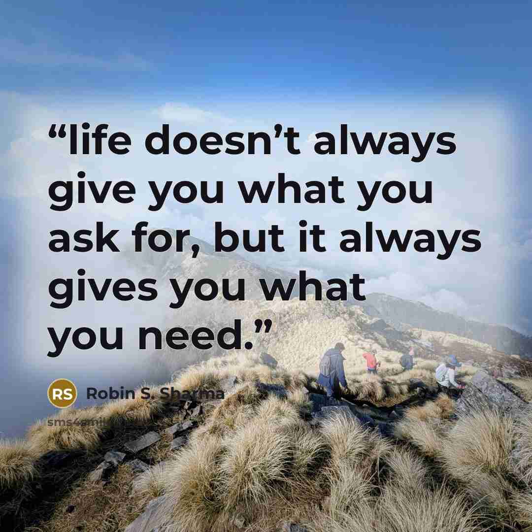 “life doesn’t always give you what you ask for, but it always gives you what you need.” quote by Robin S. Sharma