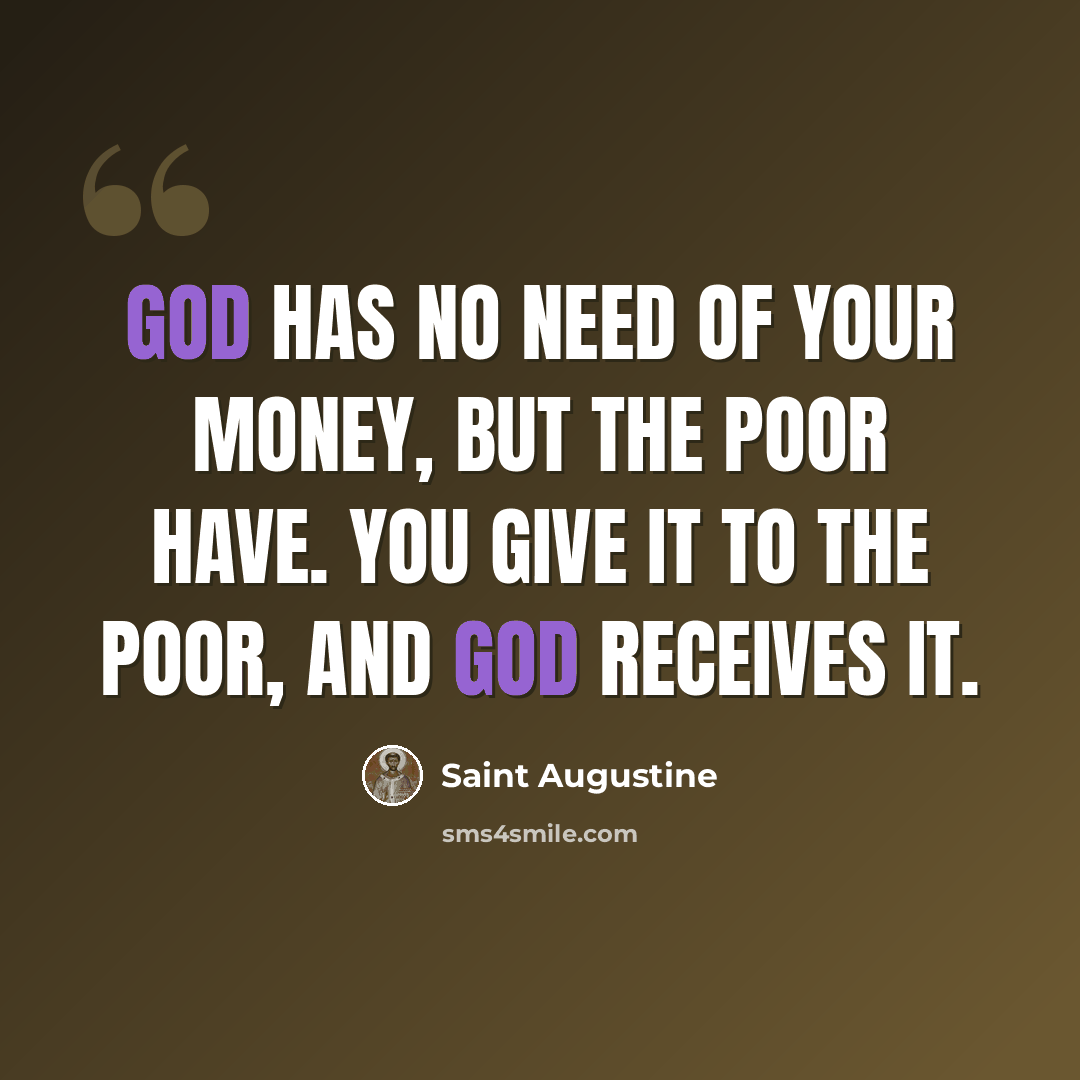 “God has no need of your money, but the poor have. You give it to the poor, and God receives it.” quote by Saint Augustine