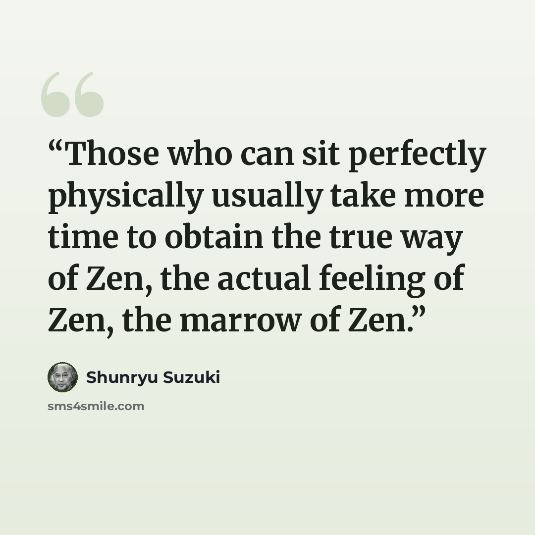 “Those who can sit perfectly physically usually take more time to obtain the true way of Zen, the actual feeling of Zen, the marrow of Zen.” quote by Shunryu Suzuki