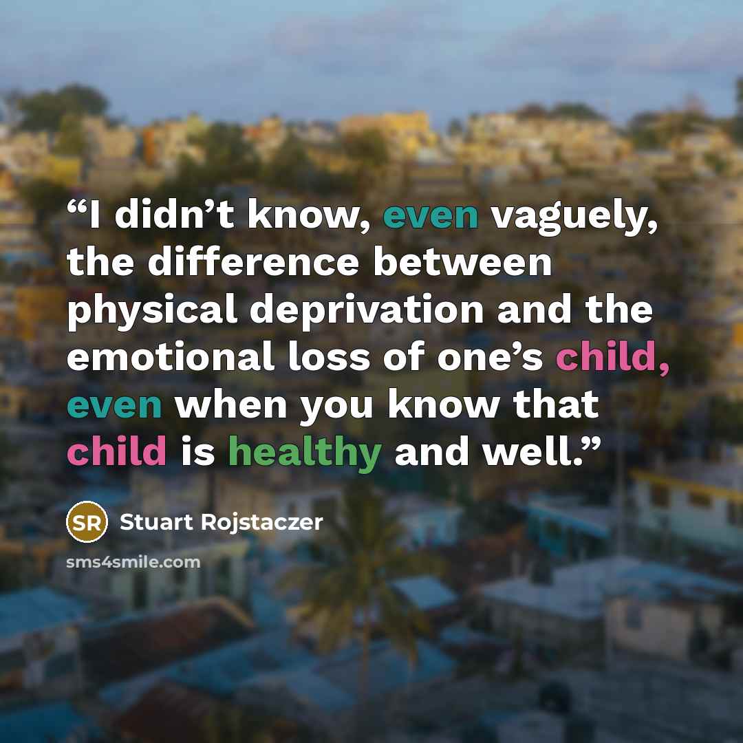 “I didn’t know, even vaguely, the difference between physical deprivation and the emotional loss of one’s child, even when you know that child is healthy and well.” quote by Stuart Rojstaczer