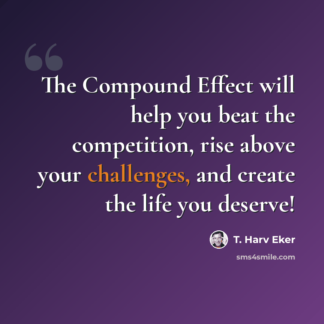 “The Compound Effect will help you beat the competition, rise above your challenges, and create the life you deserve!” quote by T. Harv Eker