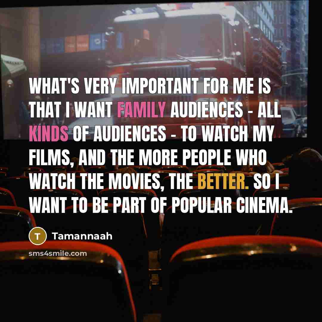 “What's very important for me is that I want family audiences - all kinds of audiences - to watch my films, and the more people who watch the movies, the better. So I want to be part of popular cinema.” quote by Tamannaah
