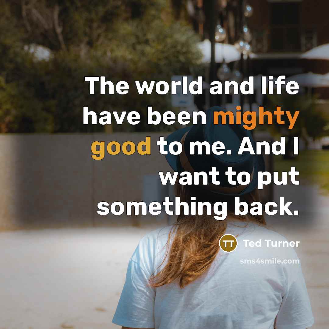 “The world and life have been mighty good to me. And I want to put something back.” quote by Ted Turner