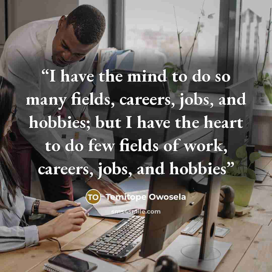 “I have the mind to do so many fields, careers, jobs, and hobbies; but I have the heart to do few fields of work, careers, jobs, and hobbies” quote by Temitope Owosela