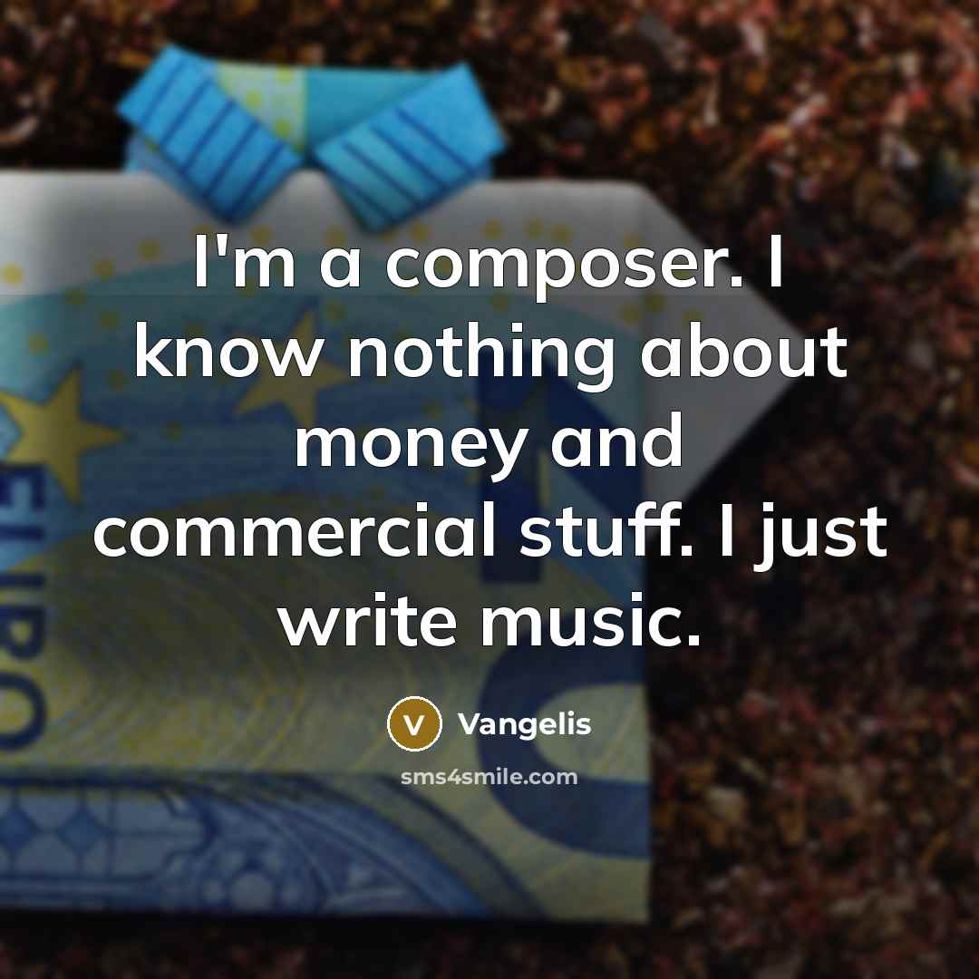 “I'm a composer. I know nothing about money and commercial stuff. I just write music.” quote by Vangelis