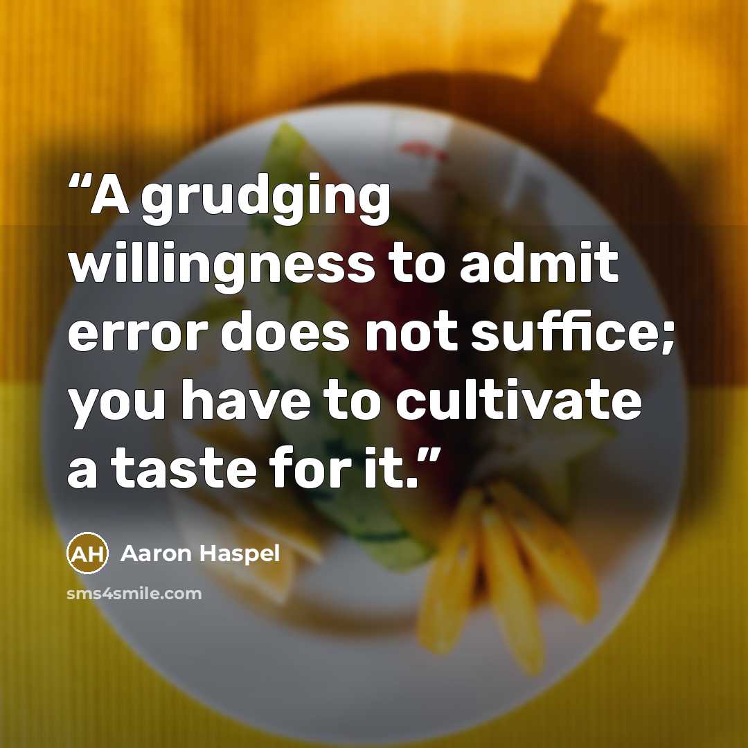 “A grudging willingness to admit error does not suffice; you have to cultivate a taste for it.” quote by Aaron Haspel