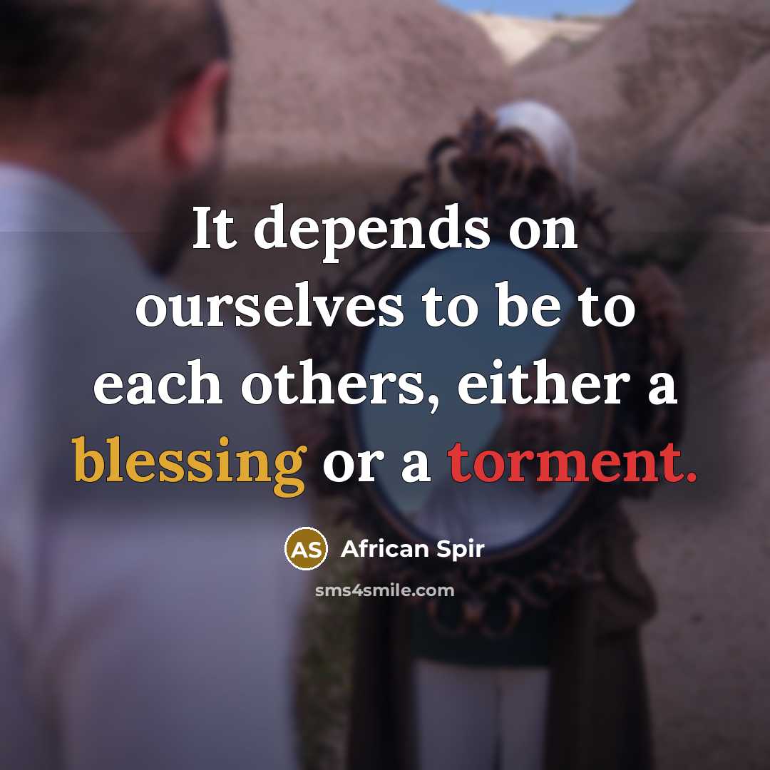“It depends on ourselves to be to each others, either a blessing or a torment.” quote by African Spir