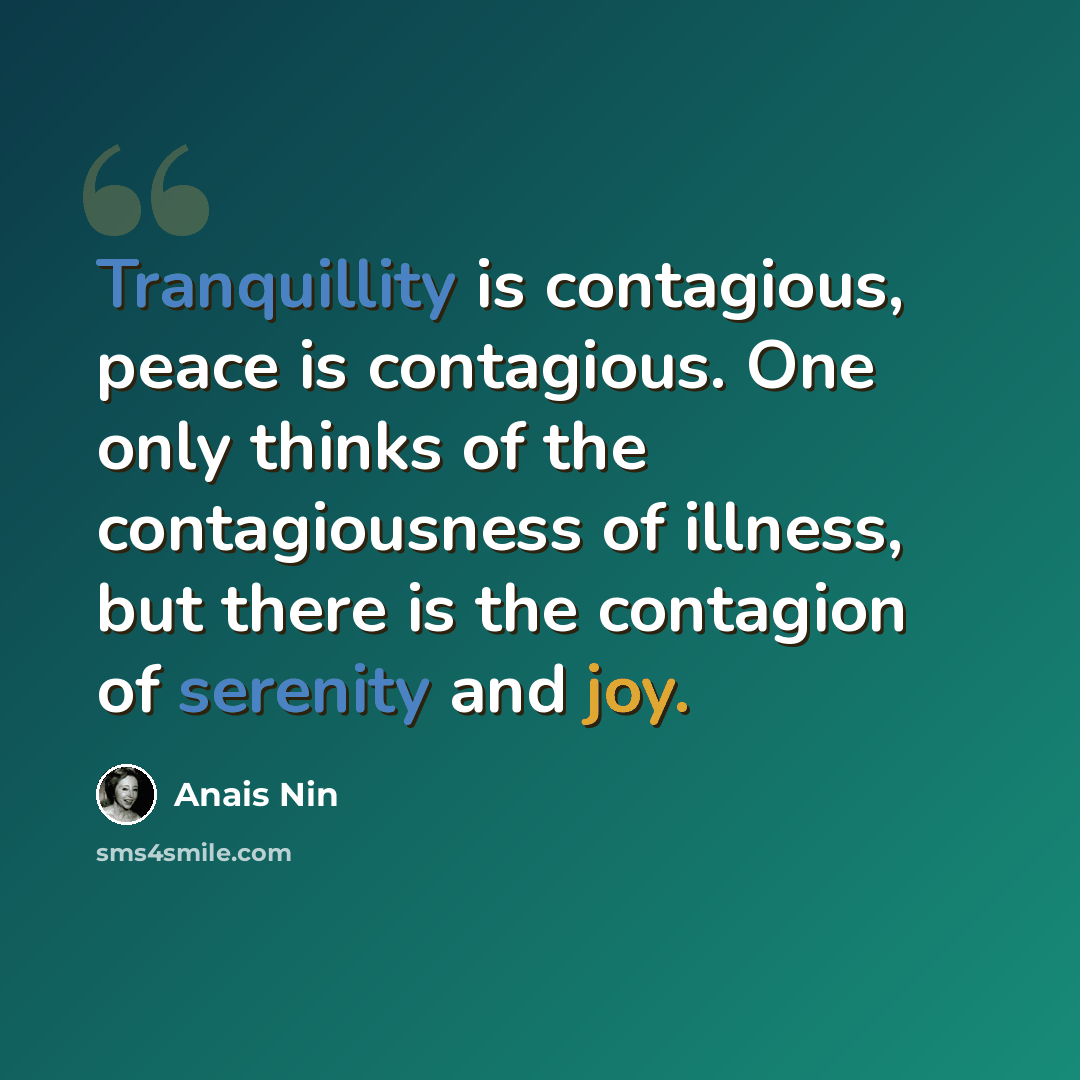 “Tranquillity is contagious, peace is contagious. One only thinks of the contagiousness of illness, but there is the contagion of serenity and joy.” quote by Anais Nin