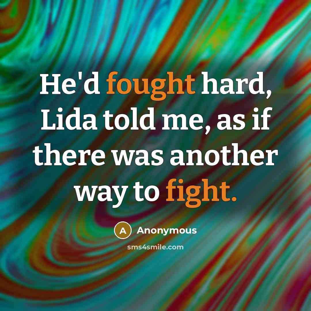 “He'd fought hard, Lida told me, as if there was another way to fight.” quote by Anonymous
