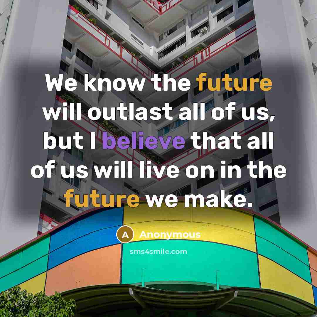 “We know the future will outlast all of us, but I believe that all of us will live on in the future we make.” quote by Anonymous
