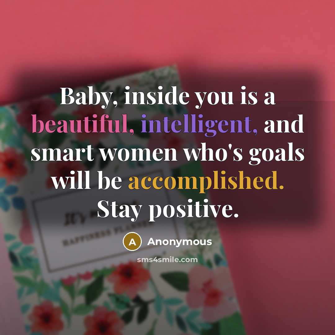 “Baby, inside you is a beautiful, intelligent, and smart women who's goals will be accomplished. Stay positive.” quote by Anonymous