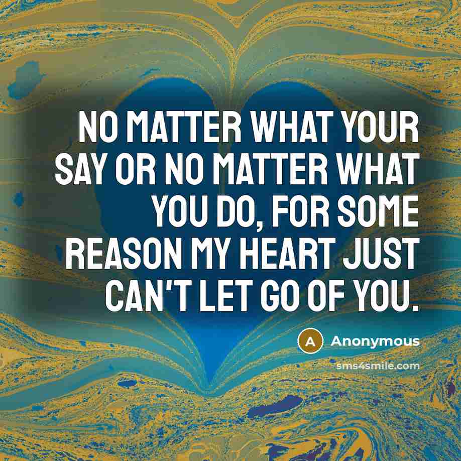 “No matter what your say or no matter what you do, for some reason my heart just can't let go of you.” quote by Anonymous