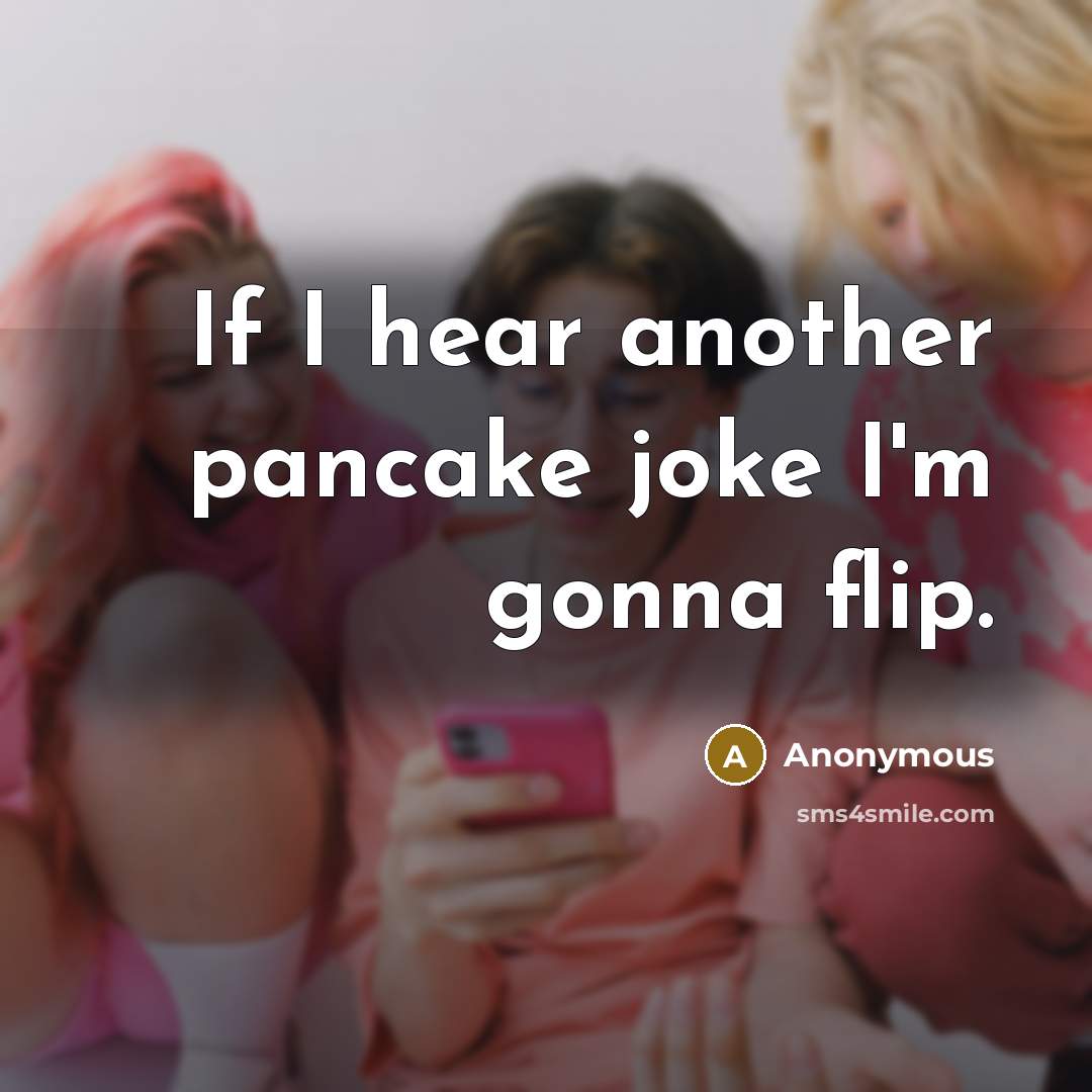 “If I hear another pancake joke I'm gonna flip.” quote by Anonymous