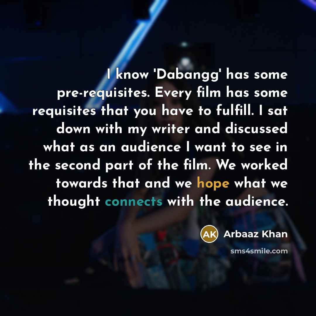 “I know 'Dabangg' has some pre-requisites. Every film has some requisites that you have to fulfill. I sat down with my writer and discussed what as an audience I want to see in the second part of the film. We worked towards that and we hope what we thought connects with the audience.” quote by Arbaaz Khan