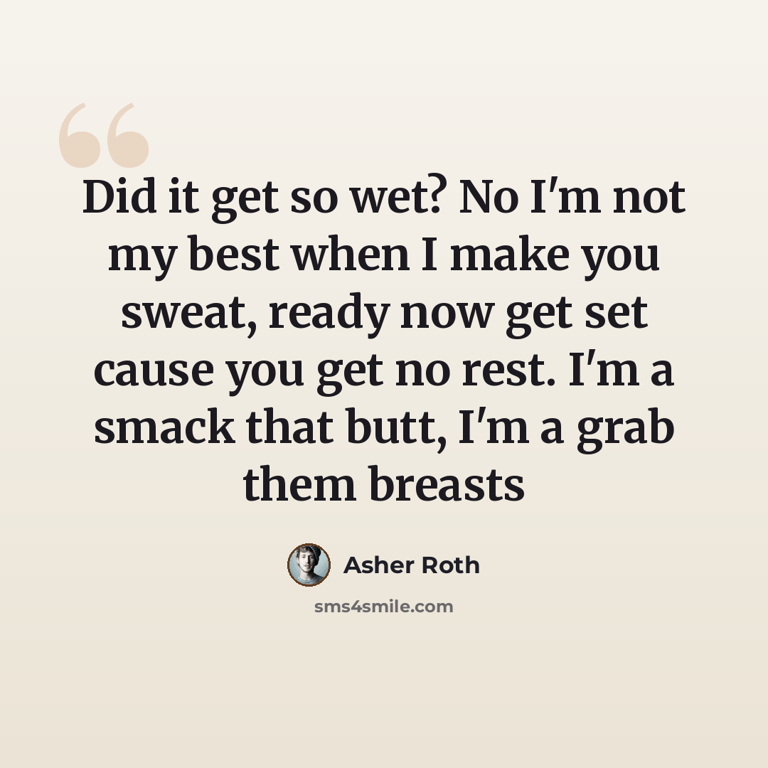 “Did it get so wet? No I'm not my best when I make you sweat, ready now get set cause you get no rest. I'm a smack that butt, I'm a grab them breasts” quote by Asher Roth