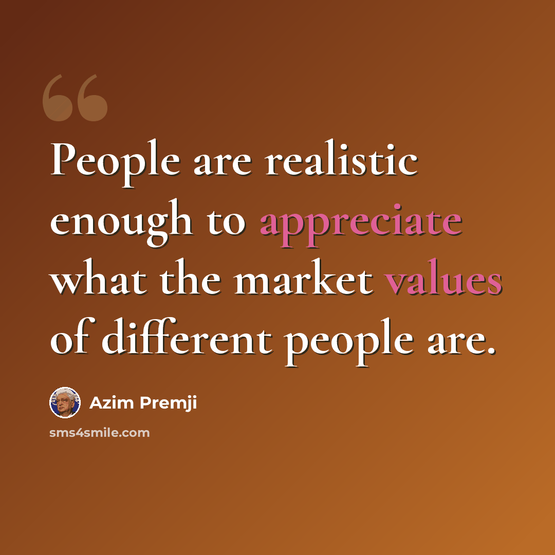 “People are realistic enough to appreciate what the market values of different people are.” quote by Azim Premji