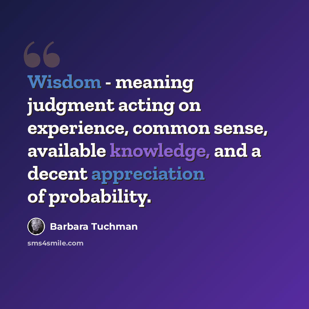 “Wisdom - meaning judgment acting on experience, common sense, available knowledge, and a decent appreciation of probability.” quote by Barbara Tuchman