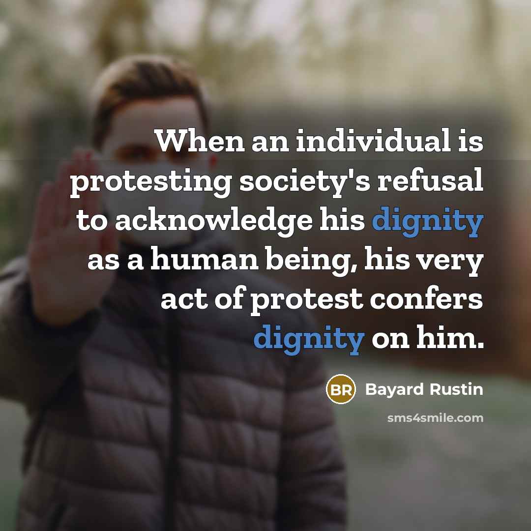 “When an individual is protesting society's refusal to acknowledge his dignity as a human being, his very act of protest confers dignity on him.” quote by Bayard Rustin