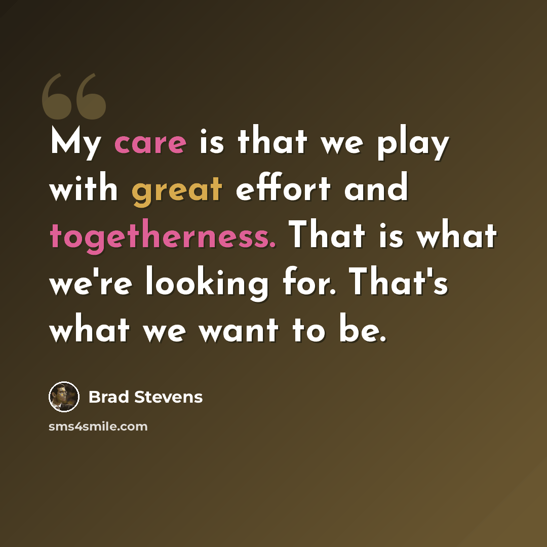 “My care is that we play with great effort and togetherness. That is what we're looking for. That's what we want to be.” quote by Brad Stevens