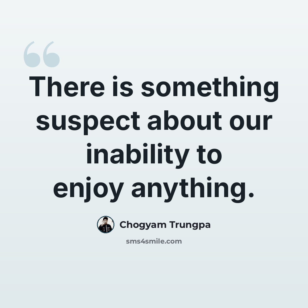 “There is something suspect about our inability to enjoy anything.” quote by Chogyam Trungpa