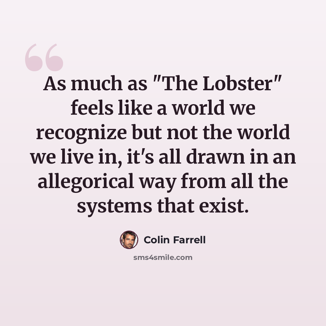 “As much as "The Lobster" feels like a world we recognize but not the world we live in, it's all drawn in an allegorical way from all the systems that exist.” quote by Colin Farrell
