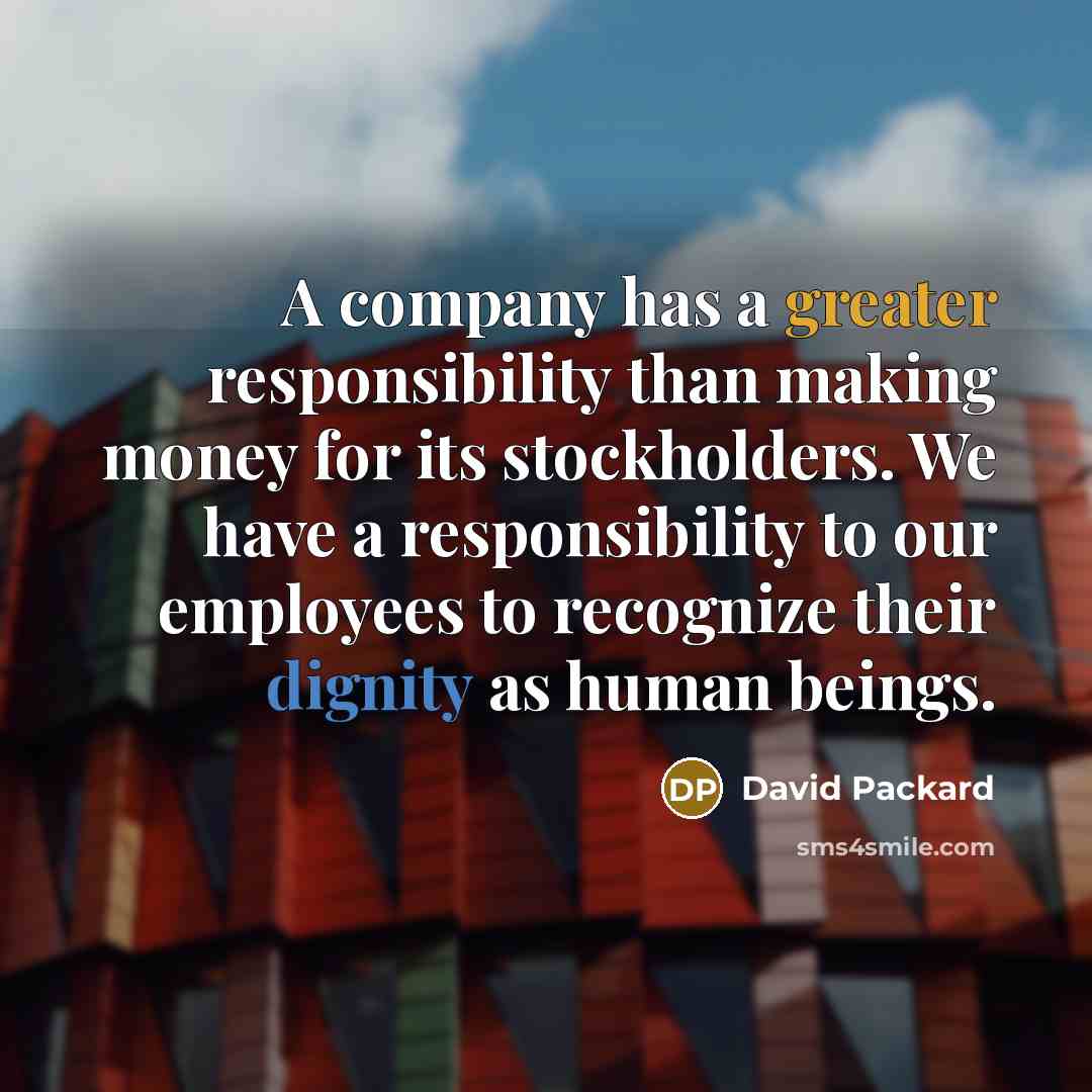 “A company has a greater responsibility than making money for its stockholders. We have a responsibility to our employees to recognize their dignity as human beings.” quote by David Packard