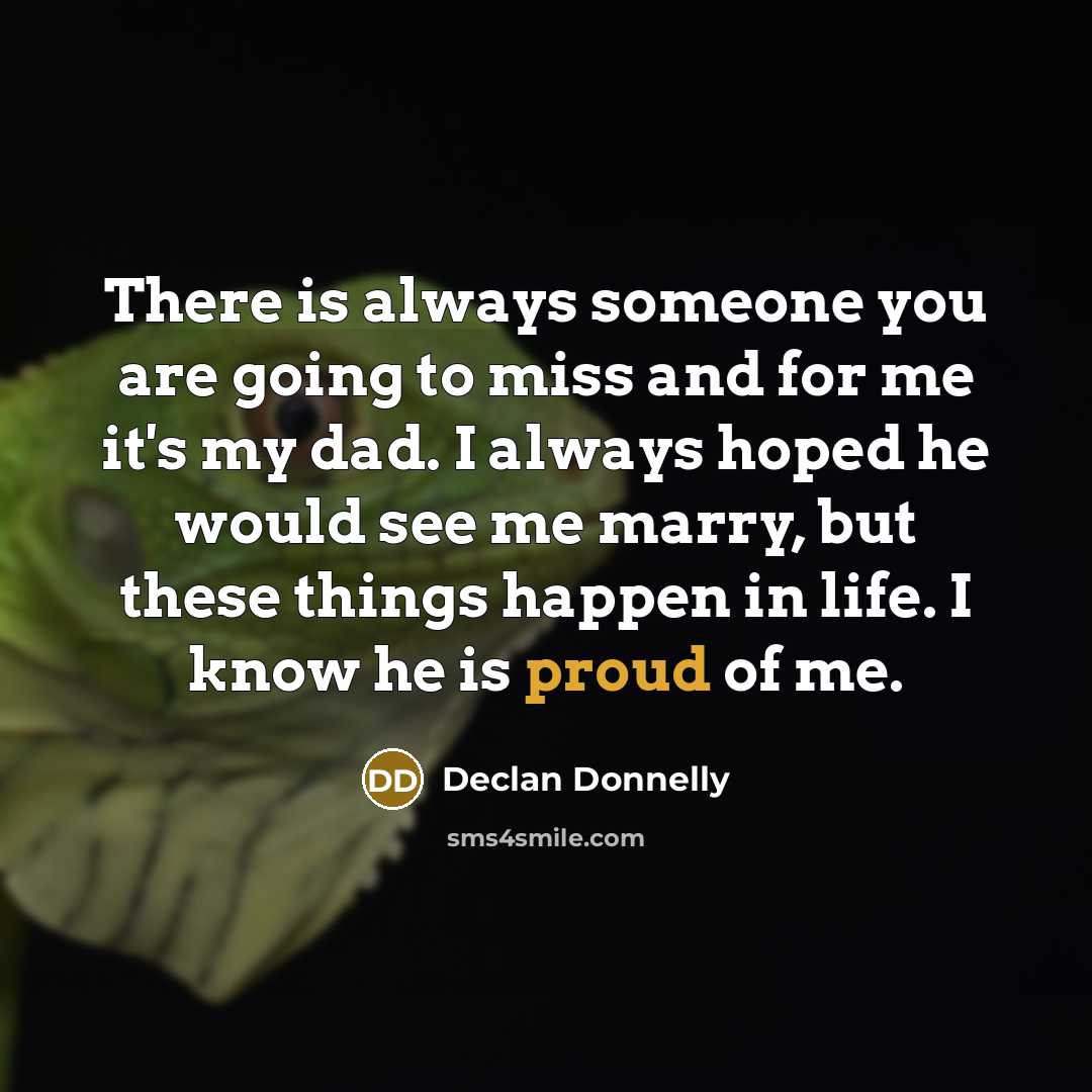 “There is always someone you are going to miss and for me it's my dad. I always hoped he would see me marry, but these things happen in life. I know he is proud of me.” quote by Declan Donnelly