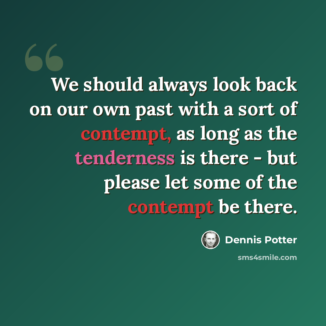 “We should always look back on our own past with a sort of contempt, as long as the tenderness is there - but please let some of the contempt be there.” quote by Dennis Potter
