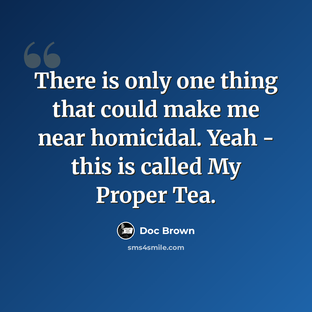 “There is only one thing that could make me near homicidal. Yeah - this is called My Proper Tea.” quote by Doc Brown