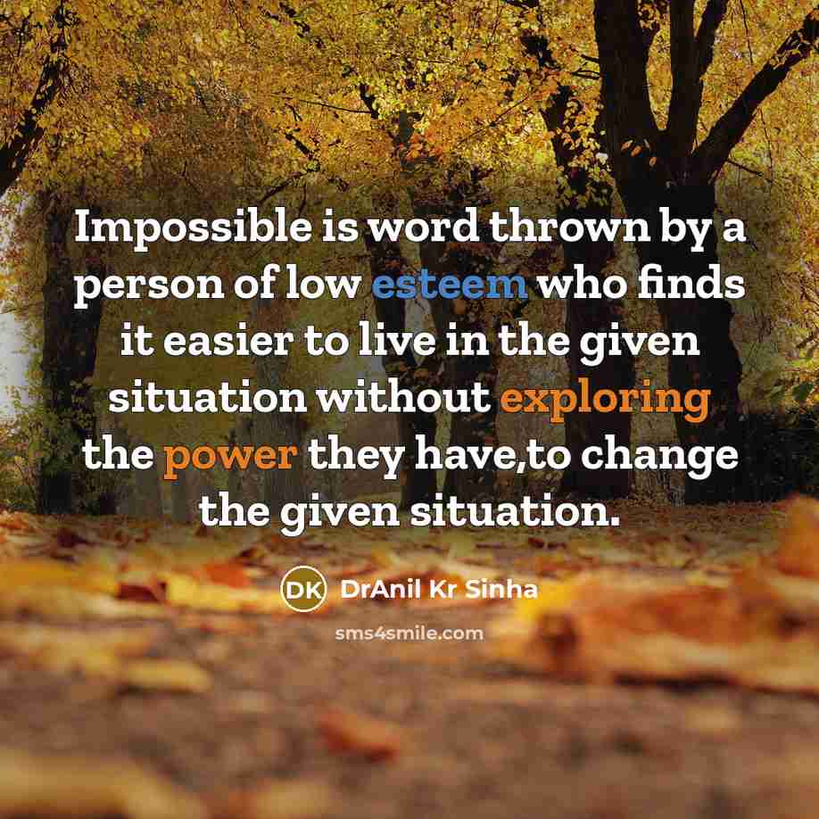 “Impossible is word thrown by a person of low esteem who finds it easier to live in the given situation without exploring the power they have,to change the given situation.” quote by DrAnil Kr Sinha