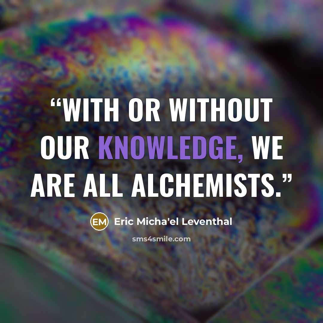 “With or without our knowledge, we are all alchemists.” quote by Eric Micha'el Leventhal