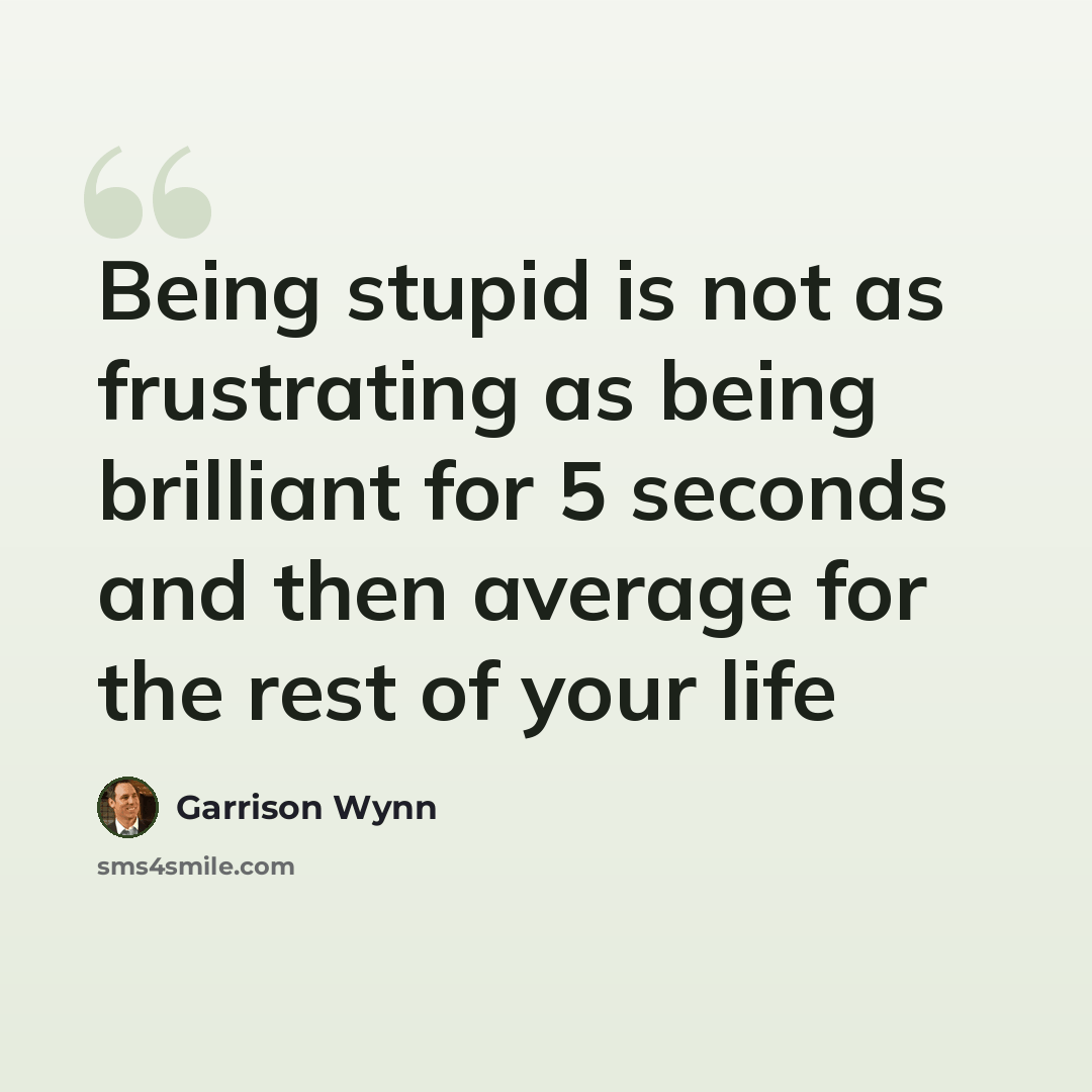 “Being stupid is not as frustrating as being brilliant for 5 seconds and then average for the rest of your life” quote by Garrison Wynn