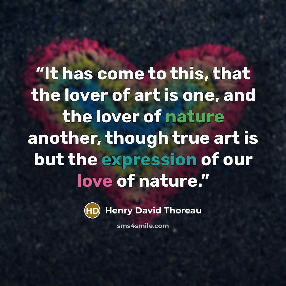 “It has come to this, that the lover of art is one, and the lover of nature another, though true art is but the expression of our love of nature.” quote by Henry David Thoreau