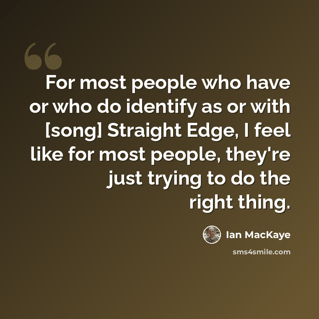 “For most people who have or who do identify as or with [song] Straight Edge, I feel like for most people, they're just trying to do the right thing.” quote by Ian MacKaye