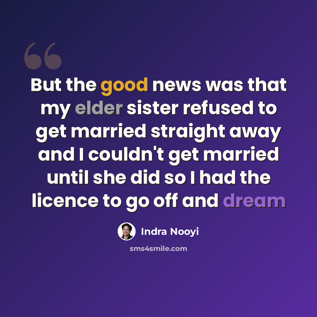“But the good news was that my elder sister refused to get married straight away and I couldn't get married until she did so I had the licence to go off and dream” quote by Indra Nooyi