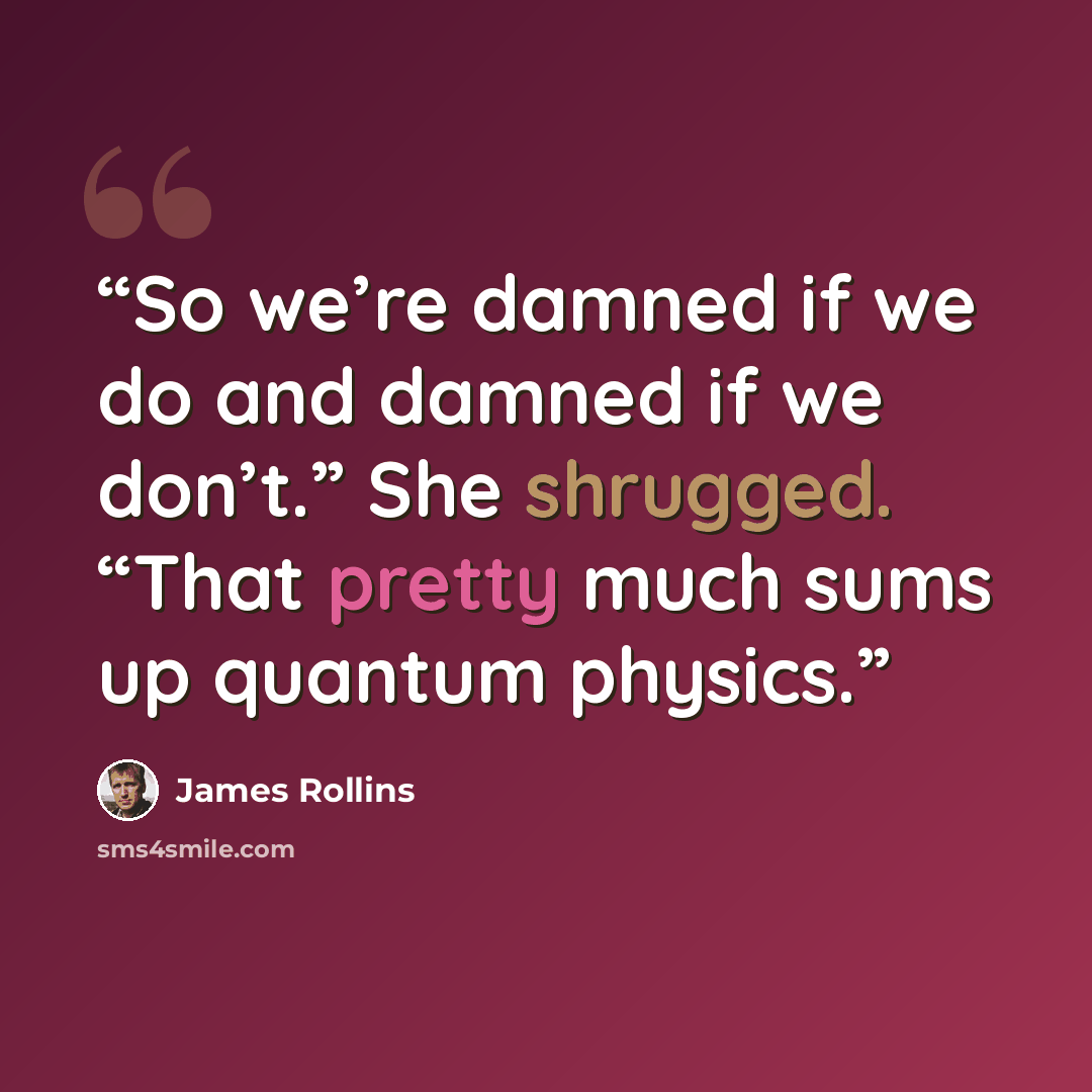 “So we’re damned if we do and damned if we don’t.” She shrugged. “That pretty much sums up quantum physics.” quote by James Rollins