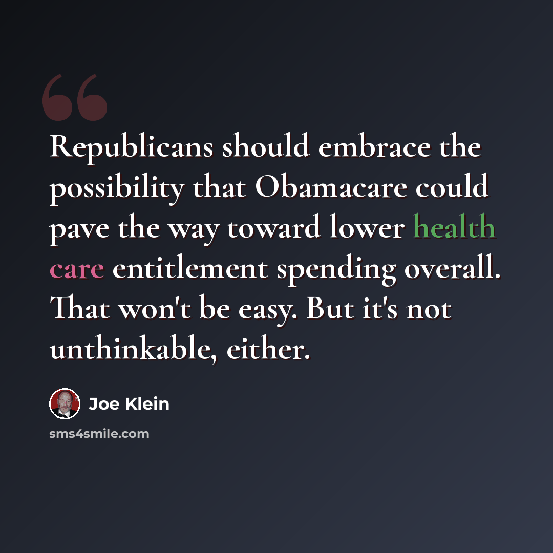 “Republicans should embrace the possibility that Obamacare could pave the way toward lower health care entitlement spending overall. That won't be easy. But it's not unthinkable, either.” quote by Joe Klein
