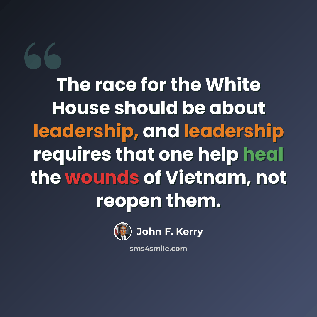 “The race for the White House should be about leadership, and leadership requires that one help heal the wounds of Vietnam, not reopen them.” quote by John F. Kerry