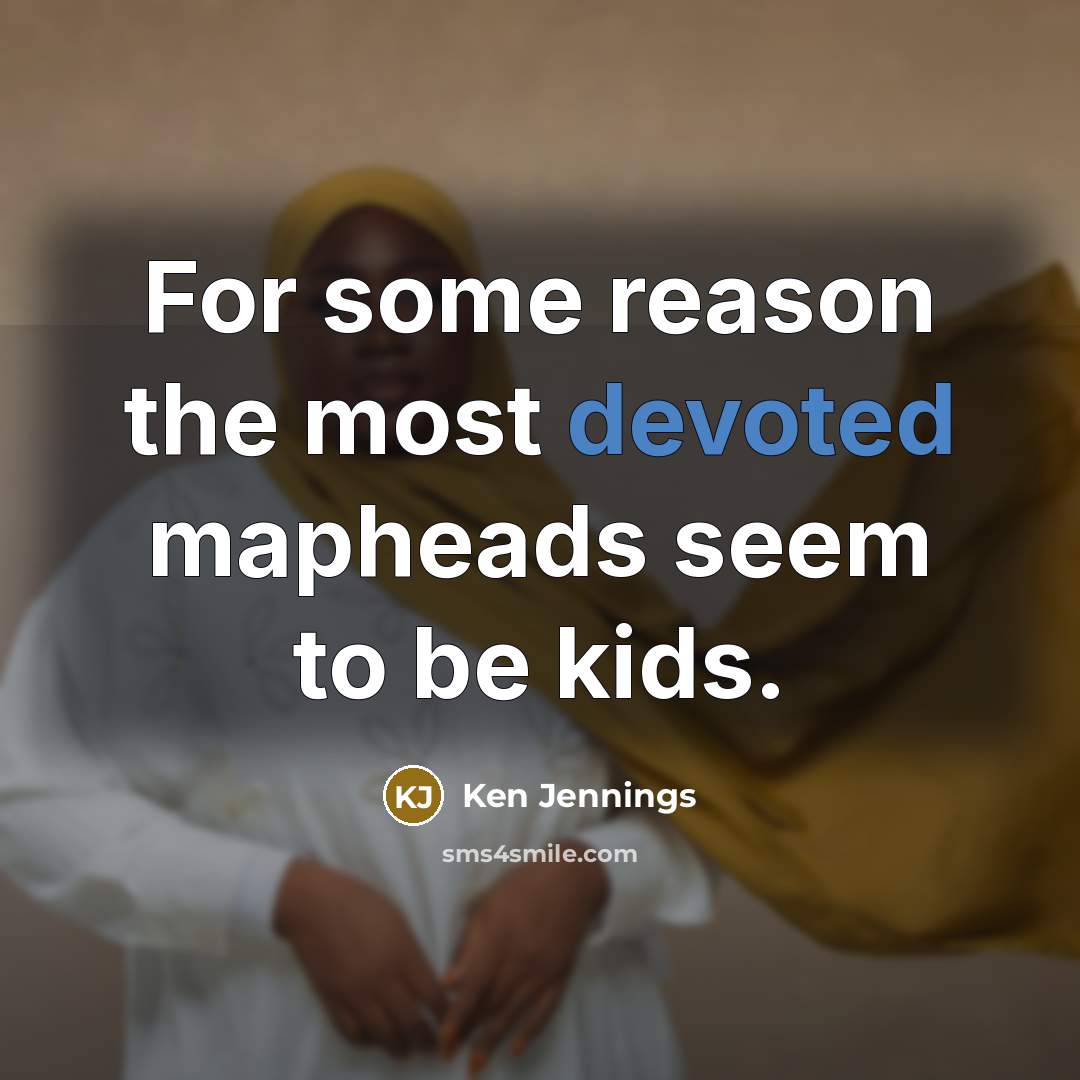 “For some reason the most devoted mapheads seem to be kids.” quote by Ken Jennings