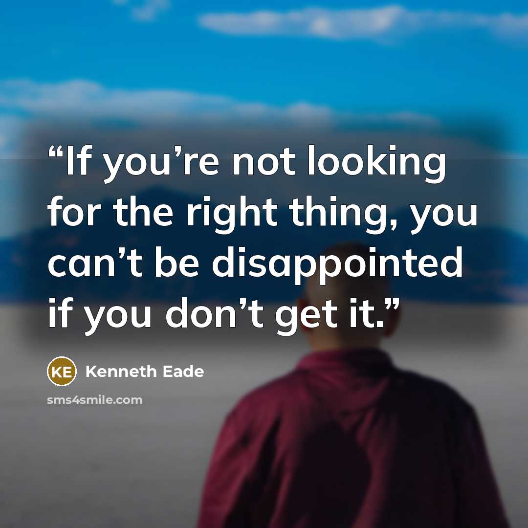 “If you’re not looking for the right thing, you can’t be disappointed if you don’t get it.” quote by Kenneth Eade