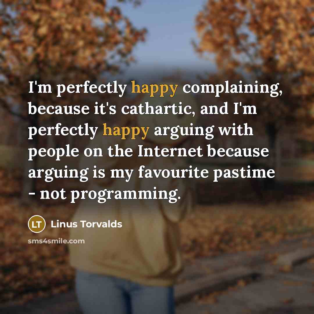 “I'm perfectly happy complaining, because it's cathartic, and I'm perfectly happy arguing with people on the Internet because arguing is my favourite pastime - not programming.” quote by Linus Torvalds