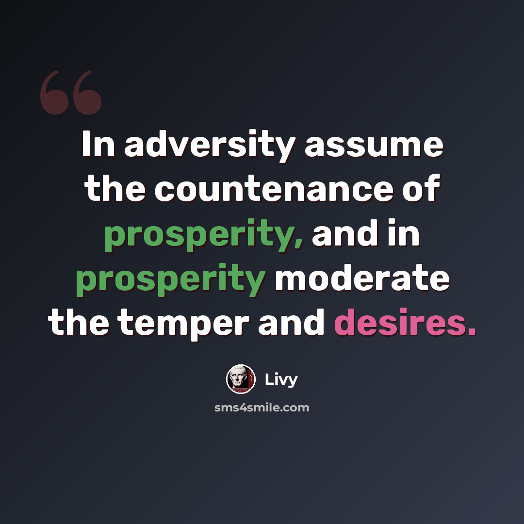 “In adversity assume the countenance of prosperity, and in prosperity moderate the temper and desires.” quote by Livy