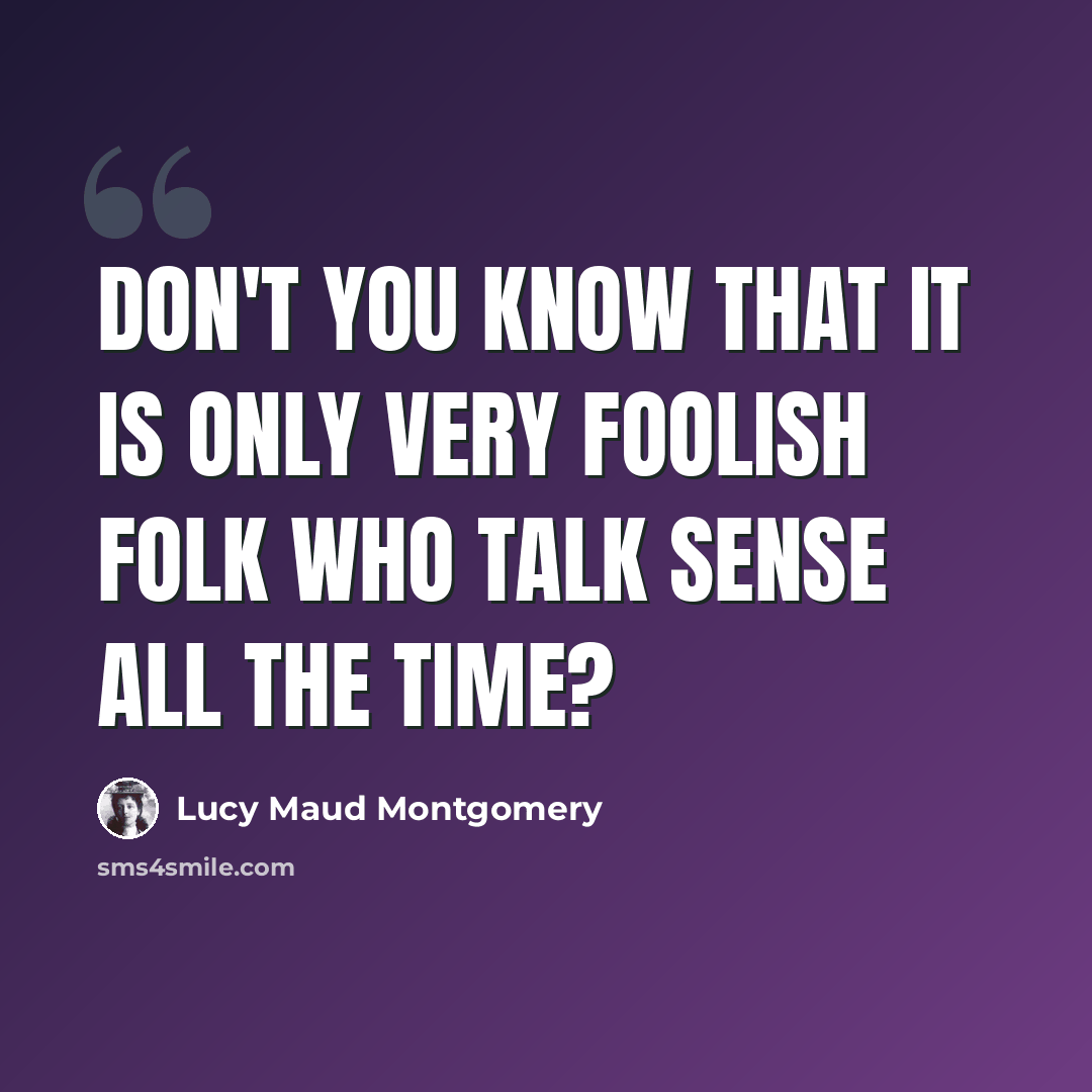 “Don't you know that it is only very foolish folk who talk sense all the time?” quote by Lucy Maud Montgomery