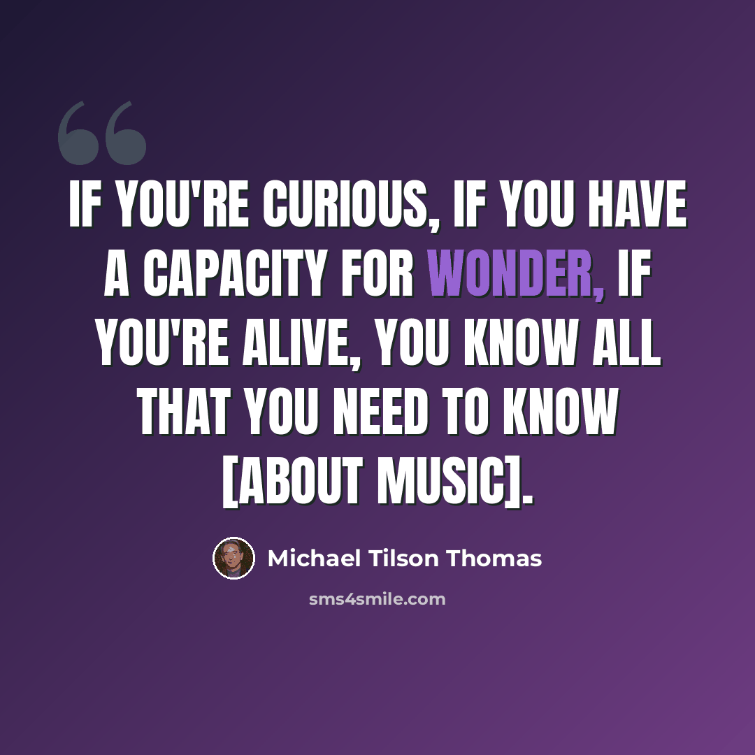 “If you're curious, if you have a capacity for wonder, if you're alive, you know all that you need to know [about music].” quote by Michael Tilson Thomas