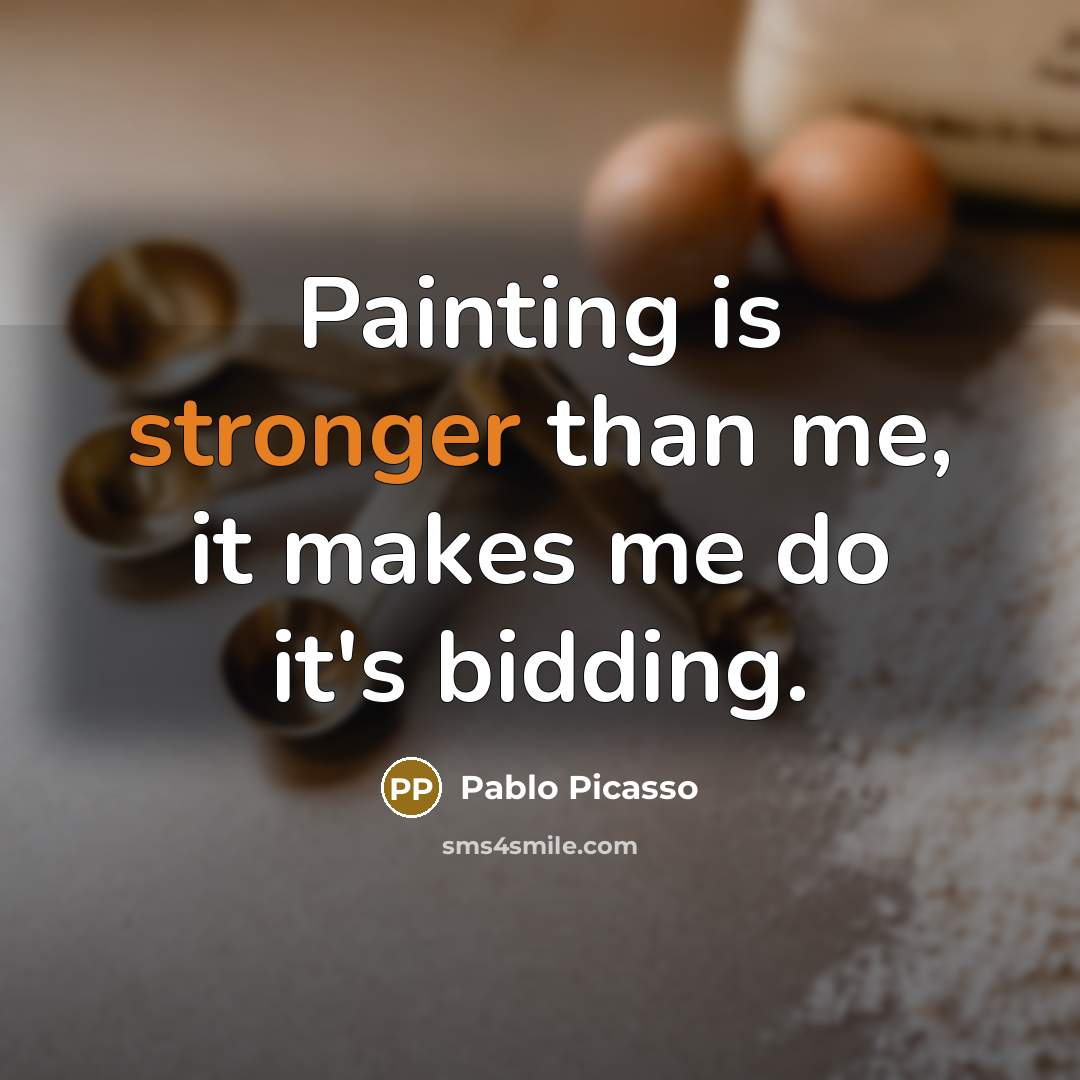 “Painting is stronger than me, it makes me do it's bidding.” quote by Pablo Picasso
