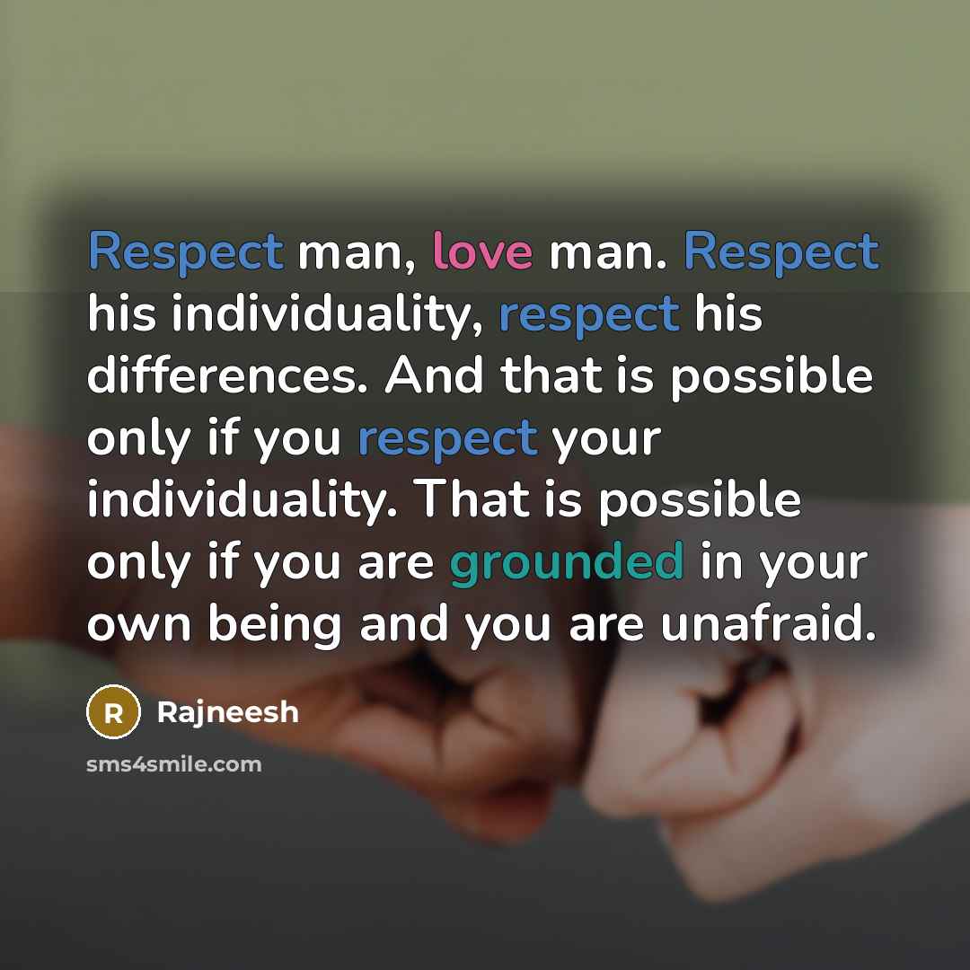 “Respect man, love man. Respect his individuality, respect his differences. And that is possible only if you respect your individuality. That is possible only if you are grounded in your own being and you are unafraid.” quote by Rajneesh