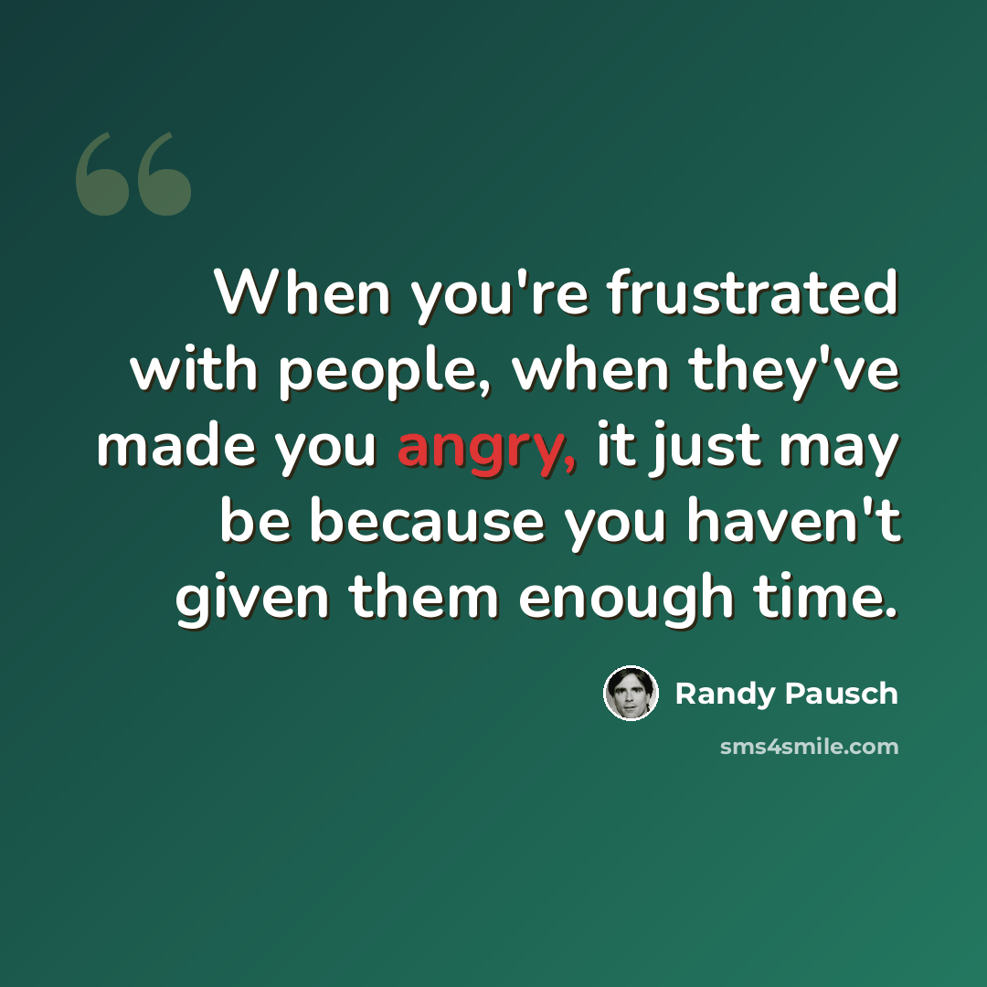 “When you're frustrated with people, when they've made you angry, it just may be because you haven't given them enough time.” quote by Randy Pausch