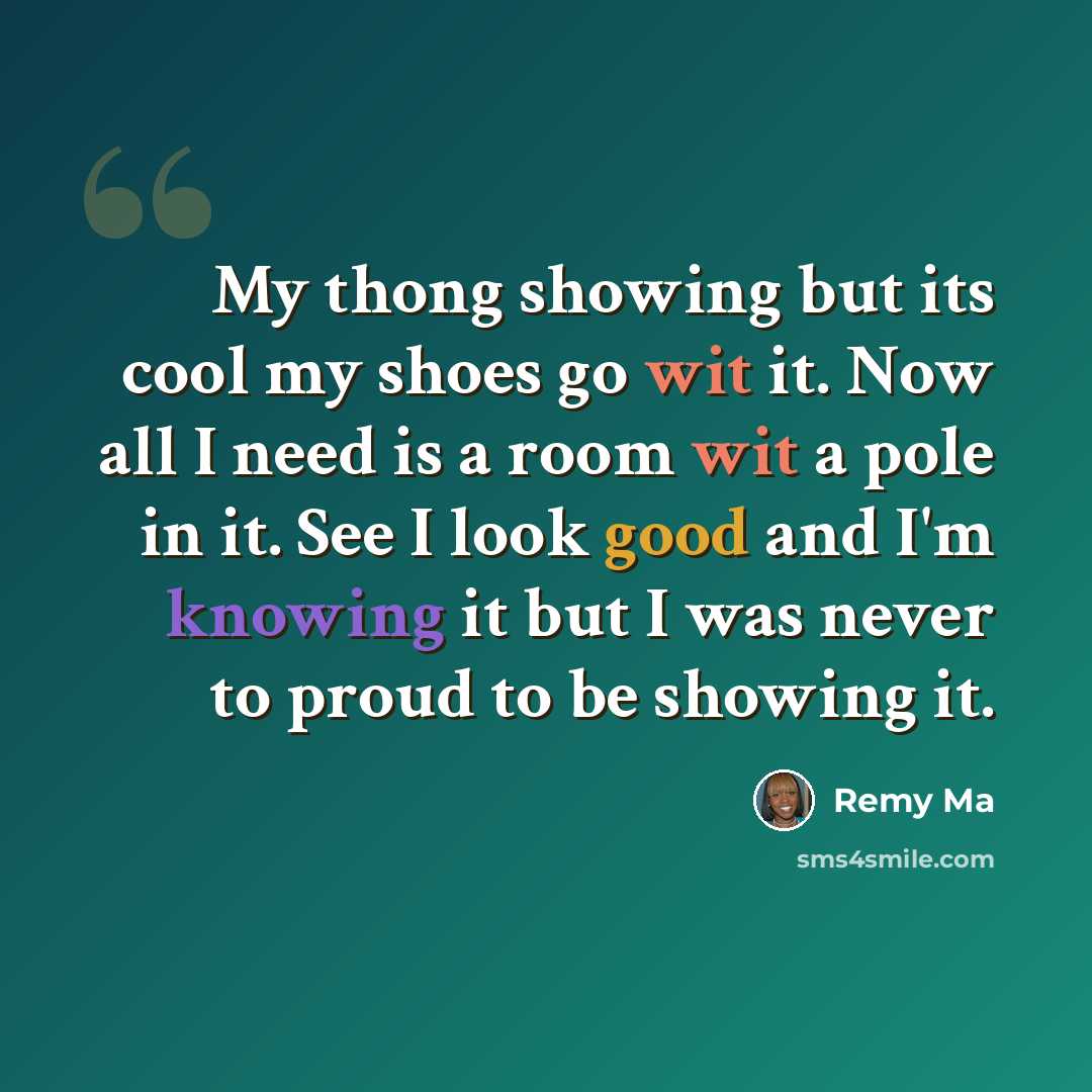 “My thong showing but its cool my shoes go wit it. Now all I need is a room wit a pole in it. See I look good and I'm knowing it but I was never to proud to be showing it.” quote by Remy Ma