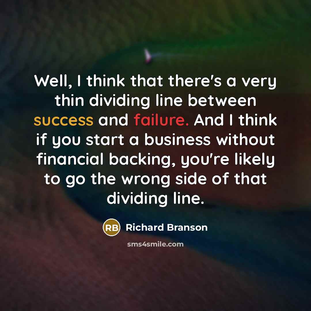 “Well, I think that there's a very thin dividing line between success and failure. And I think if you start a business without financial backing, you're likely to go the wrong side of that dividing line.” quote by Richard Branson