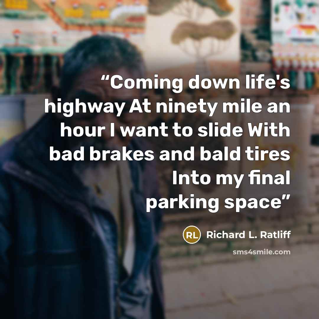 “Coming down life's highway At ninety mile an hour I want to slide With bad brakes and bald tires Into my final parking space” quote by Richard L. Ratliff